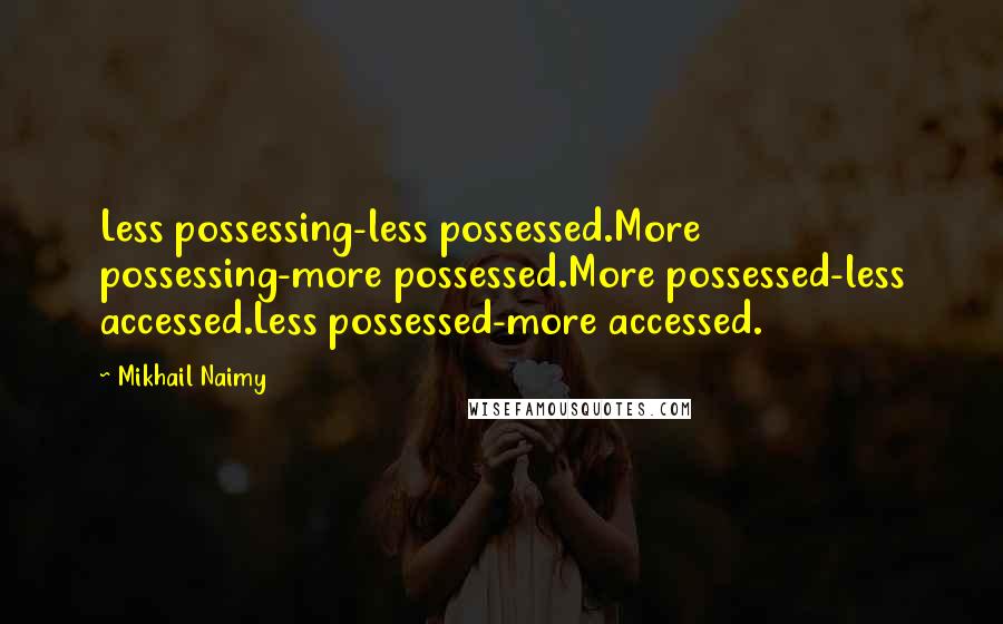 Mikhail Naimy Quotes: Less possessing-less possessed.More possessing-more possessed.More possessed-less accessed.Less possessed-more accessed.