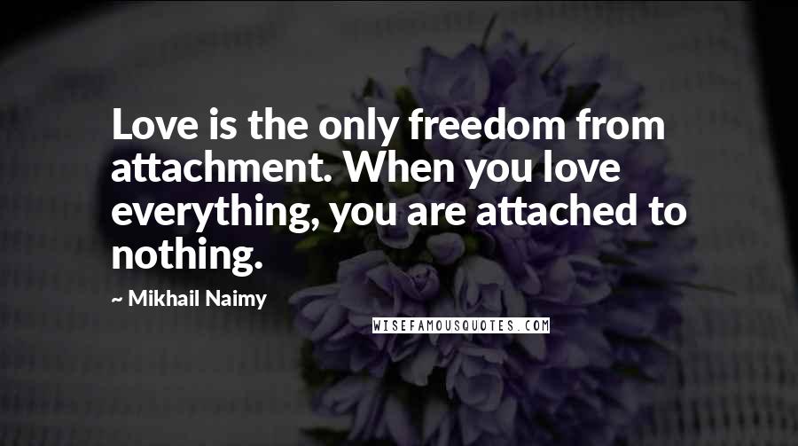 Mikhail Naimy Quotes: Love is the only freedom from attachment. When you love everything, you are attached to nothing.