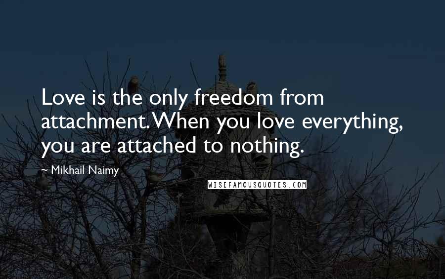 Mikhail Naimy Quotes: Love is the only freedom from attachment. When you love everything, you are attached to nothing.