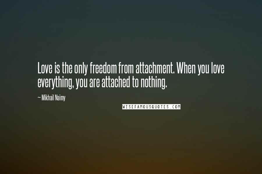 Mikhail Naimy Quotes: Love is the only freedom from attachment. When you love everything, you are attached to nothing.