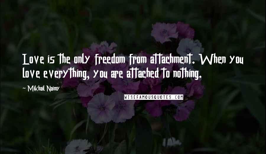 Mikhail Naimy Quotes: Love is the only freedom from attachment. When you love everything, you are attached to nothing.