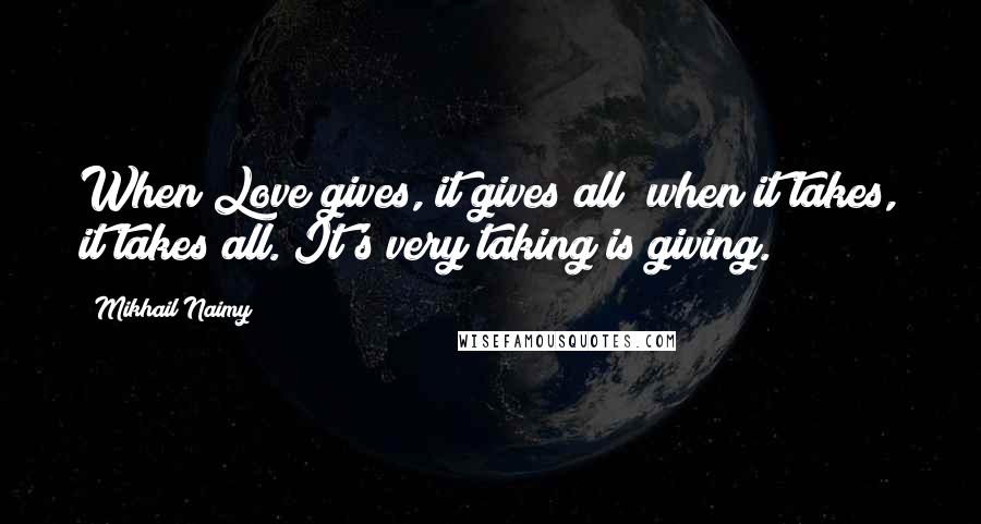 Mikhail Naimy Quotes: When Love gives, it gives all; when it takes, it takes all. It's very taking is giving.