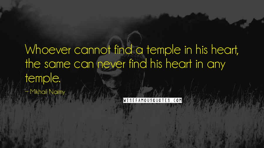 Mikhail Naimy Quotes: Whoever cannot find a temple in his heart, the same can never find his heart in any temple.