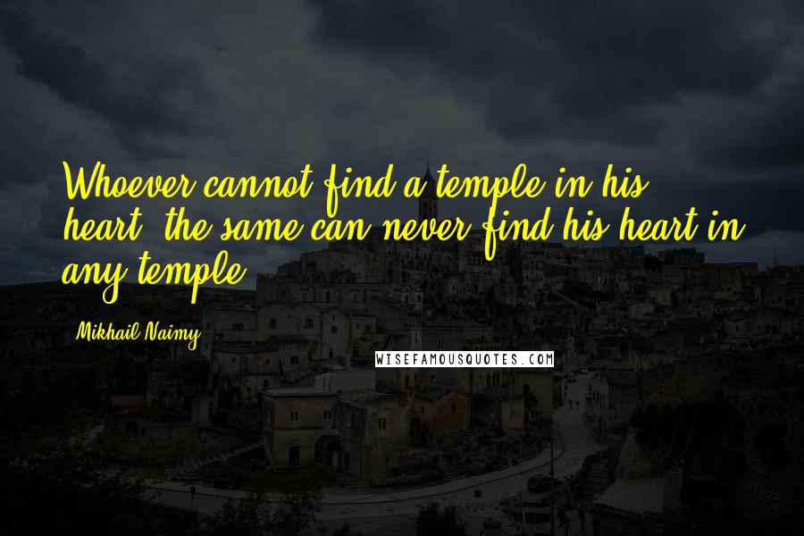 Mikhail Naimy Quotes: Whoever cannot find a temple in his heart, the same can never find his heart in any temple.