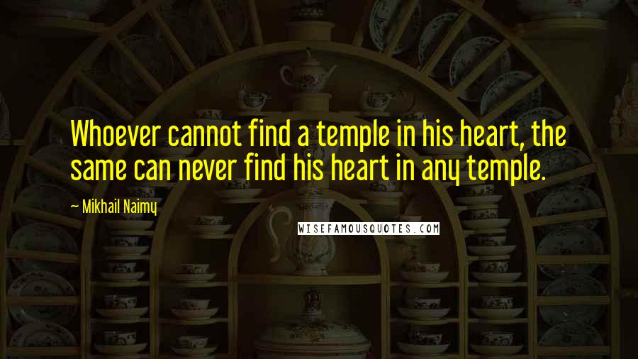 Mikhail Naimy Quotes: Whoever cannot find a temple in his heart, the same can never find his heart in any temple.