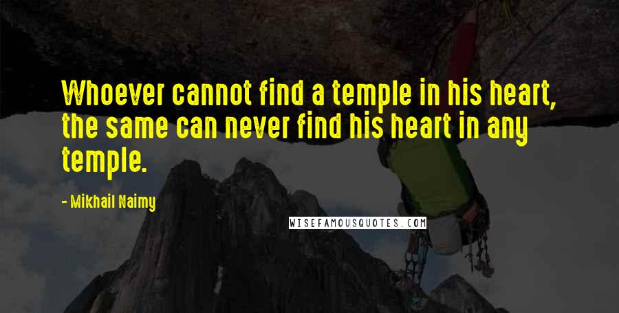 Mikhail Naimy Quotes: Whoever cannot find a temple in his heart, the same can never find his heart in any temple.