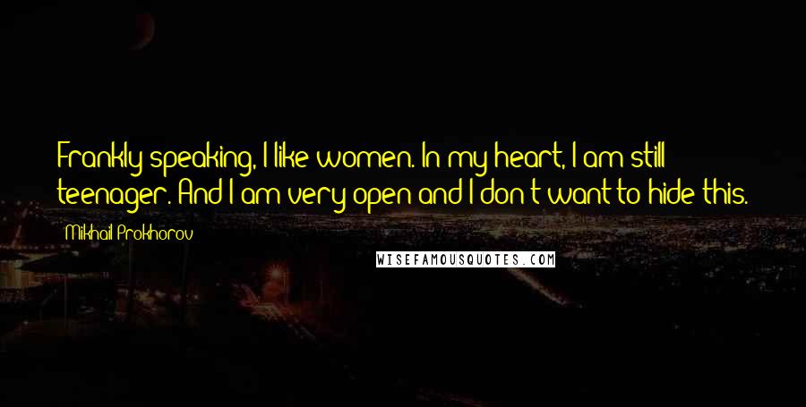 Mikhail Prokhorov Quotes: Frankly speaking, I like women. In my heart, I am still teenager. And I am very open and I don't want to hide this.