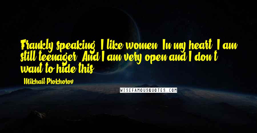 Mikhail Prokhorov Quotes: Frankly speaking, I like women. In my heart, I am still teenager. And I am very open and I don't want to hide this.