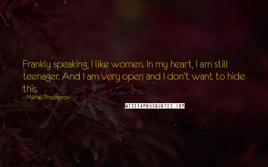 Mikhail Prokhorov Quotes: Frankly speaking, I like women. In my heart, I am still teenager. And I am very open and I don't want to hide this.