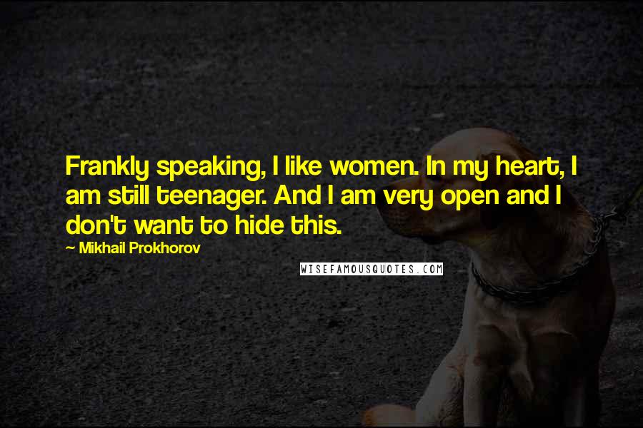 Mikhail Prokhorov Quotes: Frankly speaking, I like women. In my heart, I am still teenager. And I am very open and I don't want to hide this.