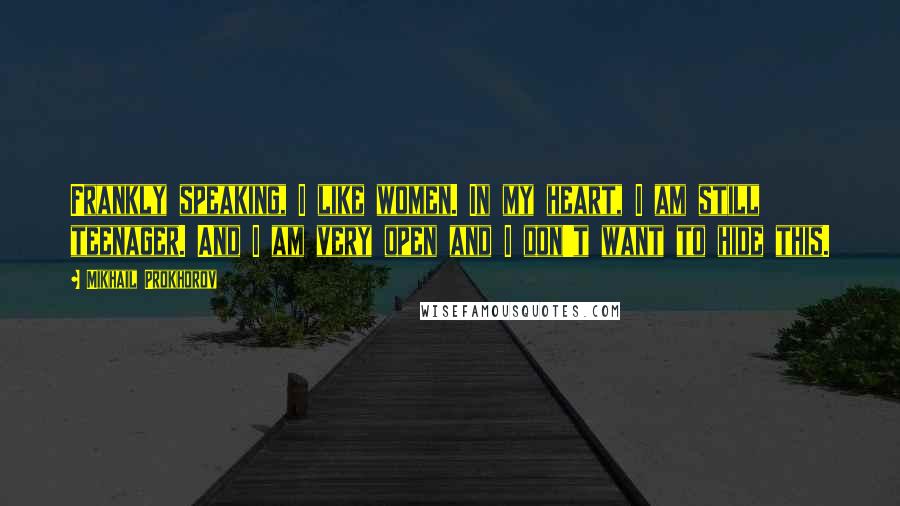 Mikhail Prokhorov Quotes: Frankly speaking, I like women. In my heart, I am still teenager. And I am very open and I don't want to hide this.