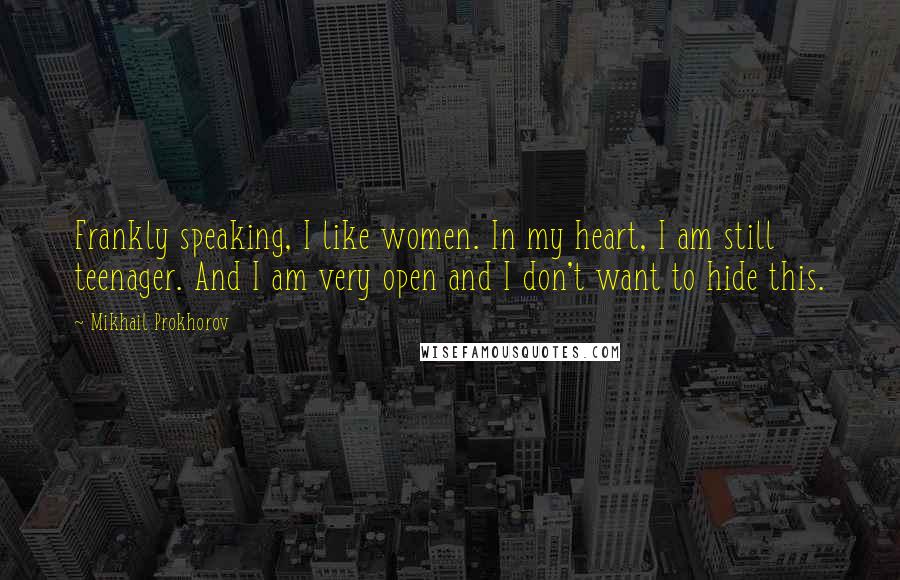 Mikhail Prokhorov Quotes: Frankly speaking, I like women. In my heart, I am still teenager. And I am very open and I don't want to hide this.