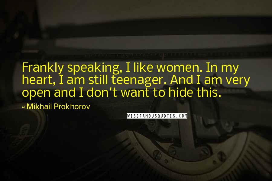 Mikhail Prokhorov Quotes: Frankly speaking, I like women. In my heart, I am still teenager. And I am very open and I don't want to hide this.