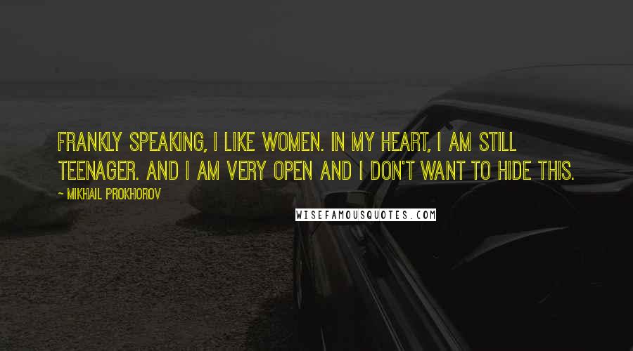 Mikhail Prokhorov Quotes: Frankly speaking, I like women. In my heart, I am still teenager. And I am very open and I don't want to hide this.