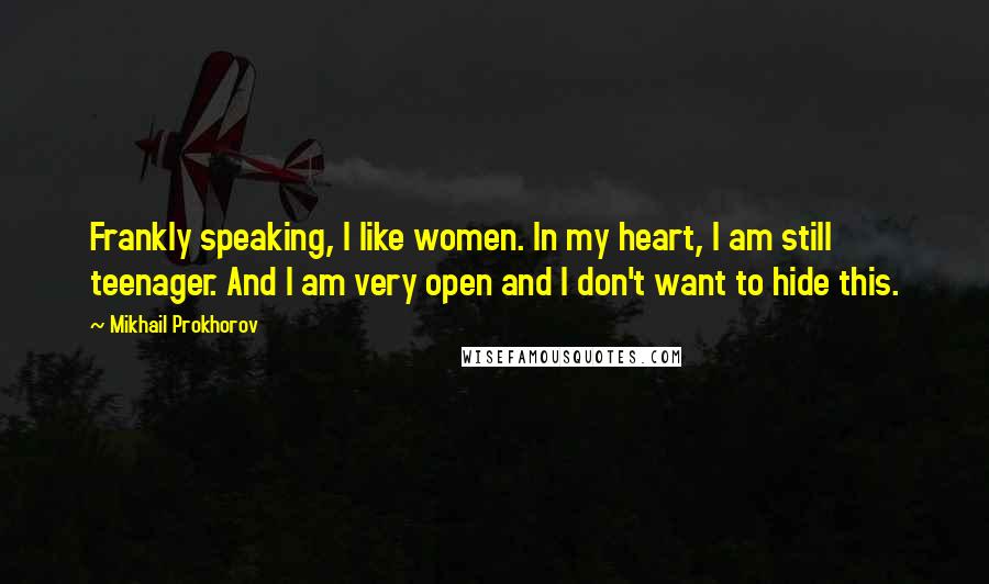 Mikhail Prokhorov Quotes: Frankly speaking, I like women. In my heart, I am still teenager. And I am very open and I don't want to hide this.