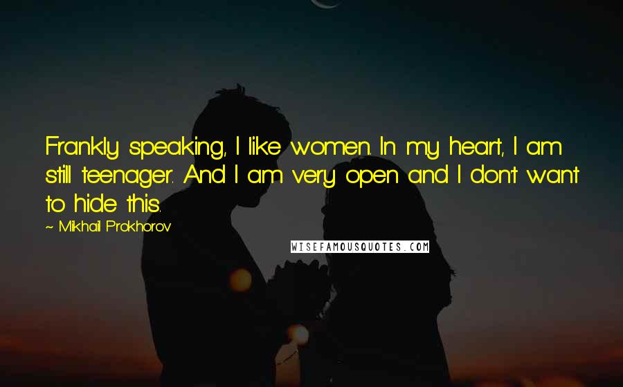 Mikhail Prokhorov Quotes: Frankly speaking, I like women. In my heart, I am still teenager. And I am very open and I don't want to hide this.