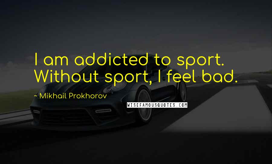 Mikhail Prokhorov Quotes: I am addicted to sport. Without sport, I feel bad.