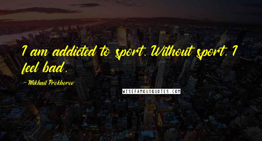 Mikhail Prokhorov Quotes: I am addicted to sport. Without sport, I feel bad.