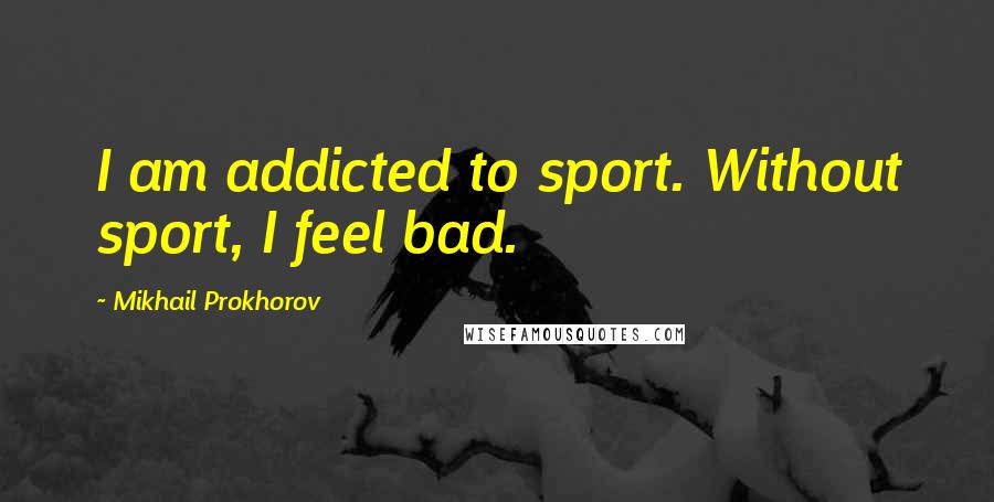 Mikhail Prokhorov Quotes: I am addicted to sport. Without sport, I feel bad.