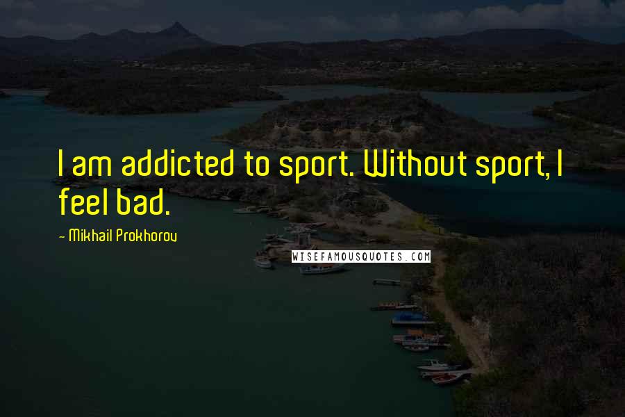 Mikhail Prokhorov Quotes: I am addicted to sport. Without sport, I feel bad.