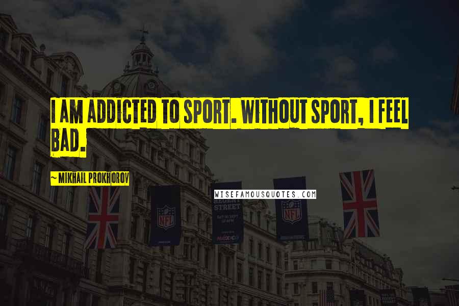 Mikhail Prokhorov Quotes: I am addicted to sport. Without sport, I feel bad.