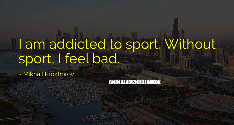 Mikhail Prokhorov Quotes: I am addicted to sport. Without sport, I feel bad.