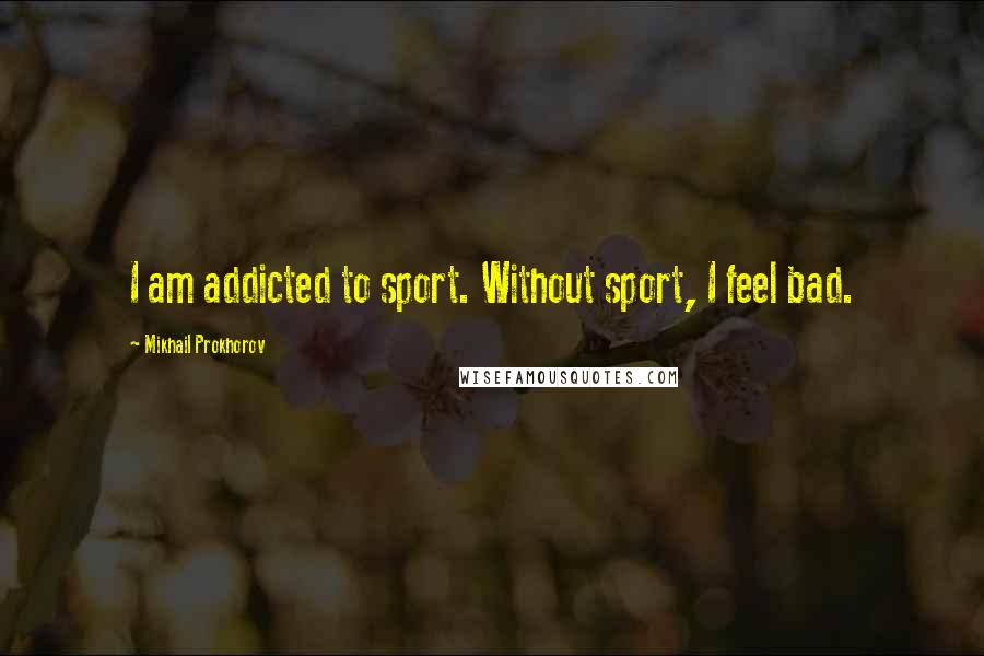 Mikhail Prokhorov Quotes: I am addicted to sport. Without sport, I feel bad.