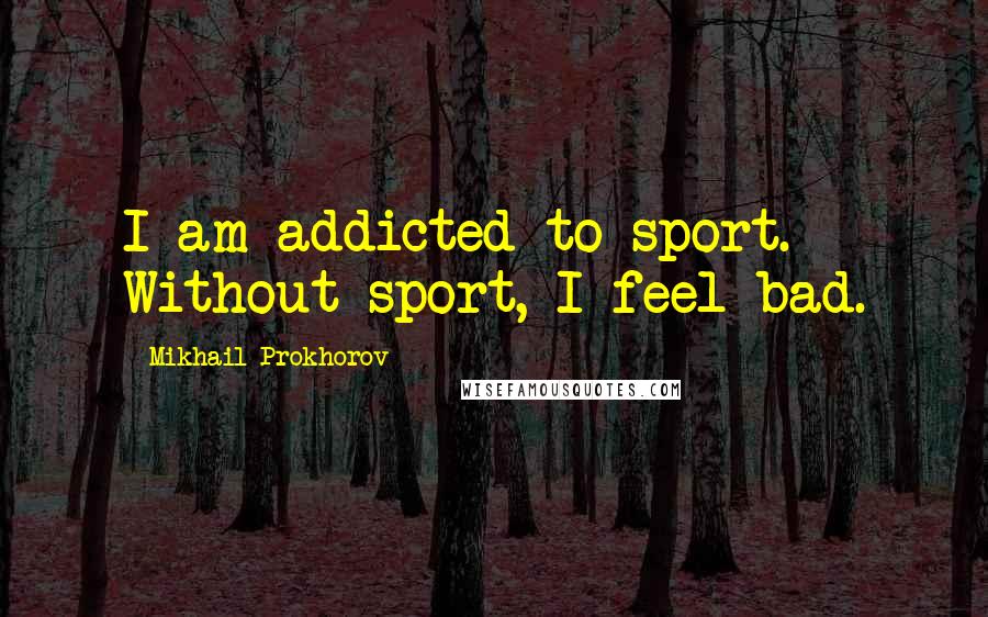 Mikhail Prokhorov Quotes: I am addicted to sport. Without sport, I feel bad.