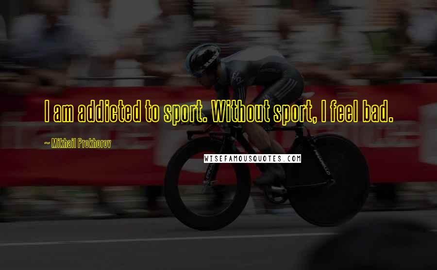 Mikhail Prokhorov Quotes: I am addicted to sport. Without sport, I feel bad.