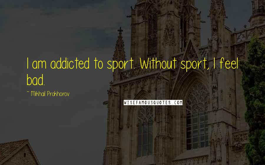 Mikhail Prokhorov Quotes: I am addicted to sport. Without sport, I feel bad.