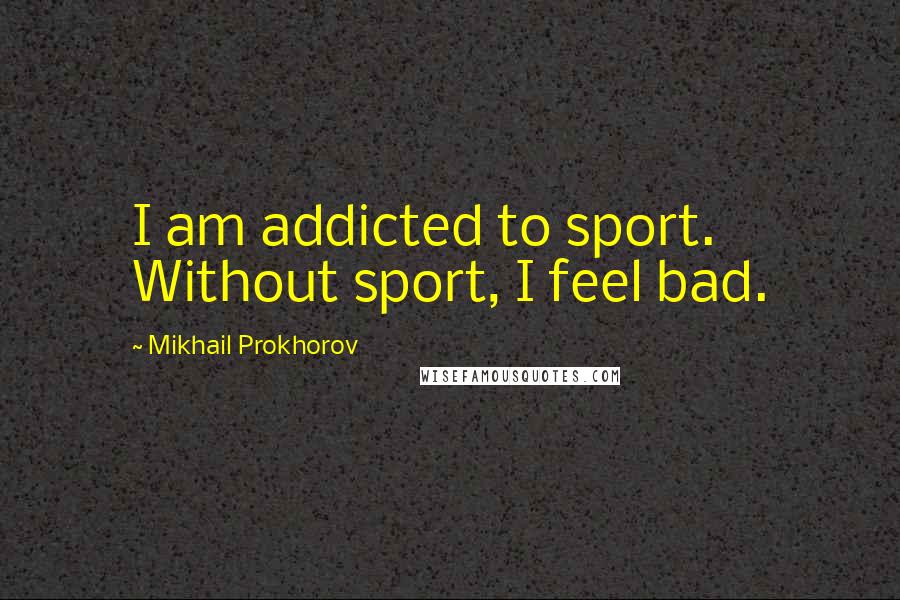 Mikhail Prokhorov Quotes: I am addicted to sport. Without sport, I feel bad.