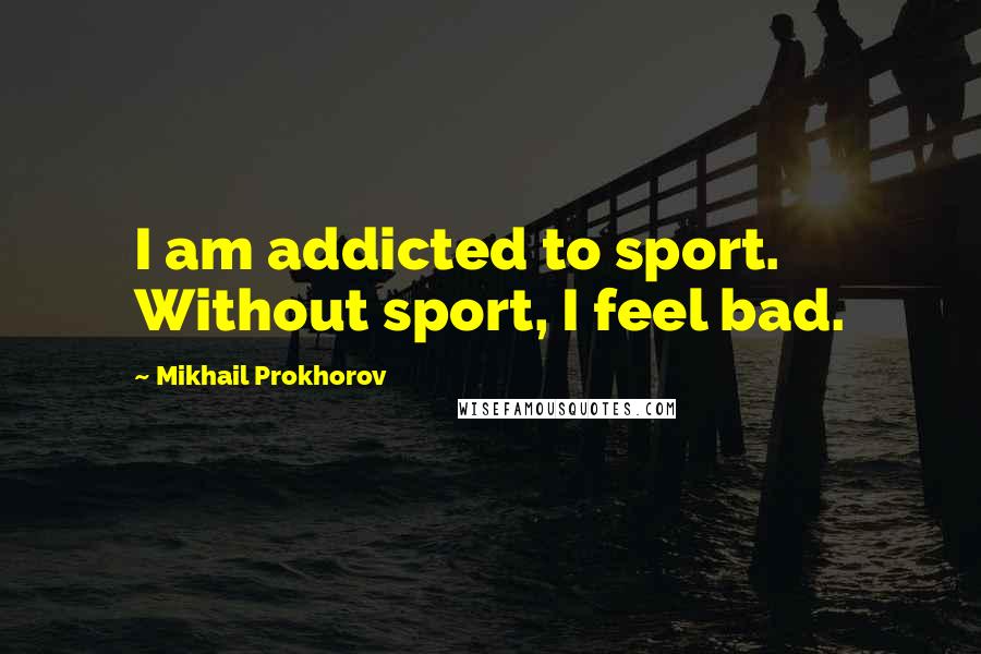 Mikhail Prokhorov Quotes: I am addicted to sport. Without sport, I feel bad.