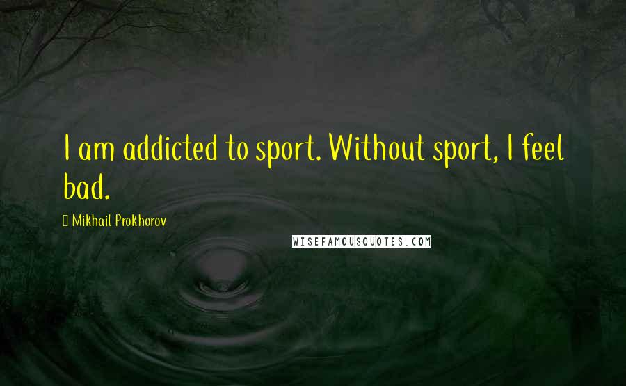 Mikhail Prokhorov Quotes: I am addicted to sport. Without sport, I feel bad.