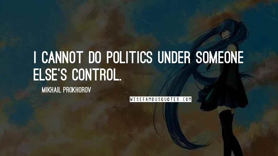 Mikhail Prokhorov Quotes: I cannot do politics under someone else's control.