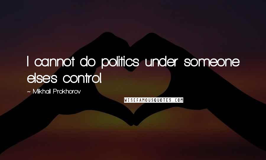 Mikhail Prokhorov Quotes: I cannot do politics under someone else's control.