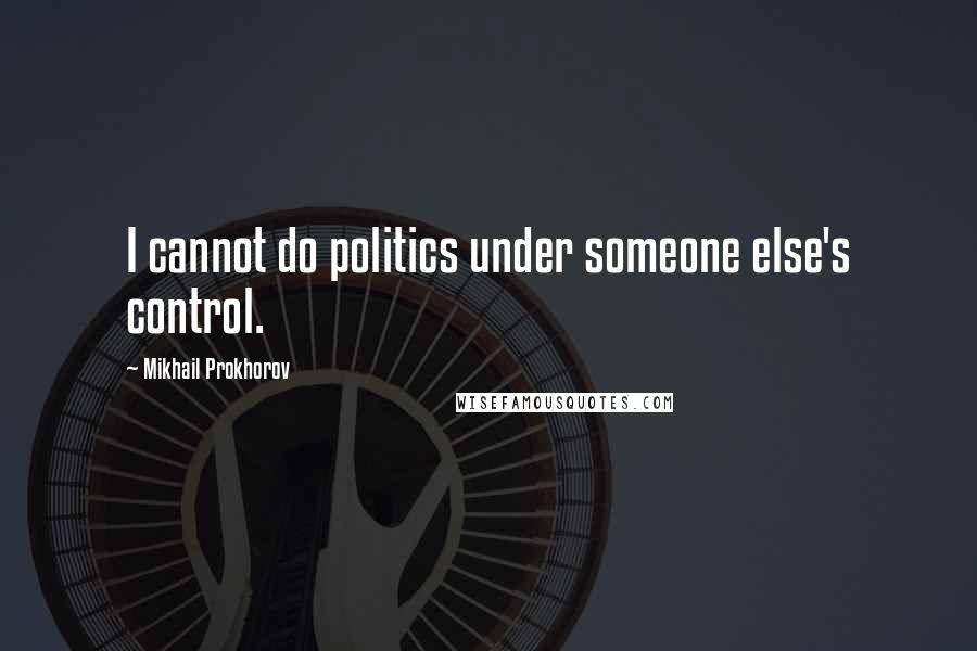 Mikhail Prokhorov Quotes: I cannot do politics under someone else's control.