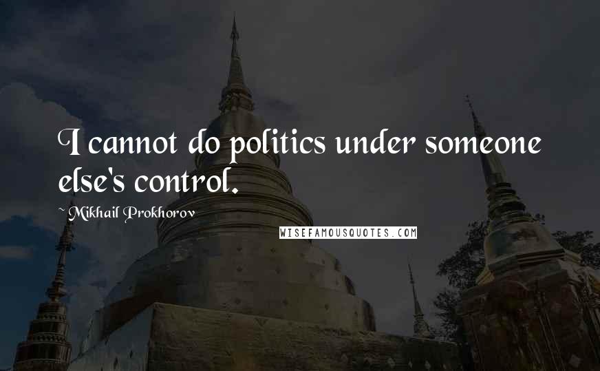 Mikhail Prokhorov Quotes: I cannot do politics under someone else's control.