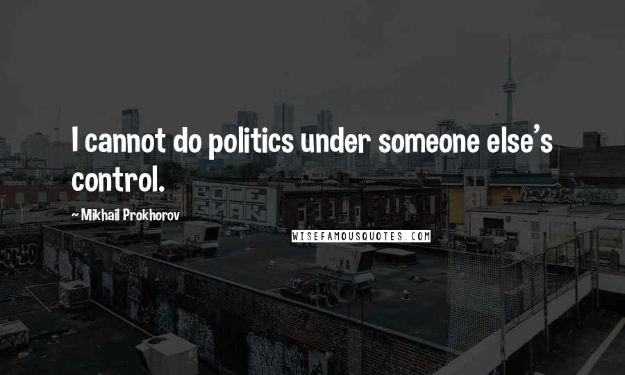 Mikhail Prokhorov Quotes: I cannot do politics under someone else's control.