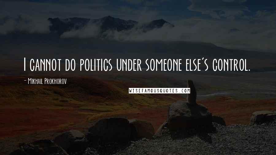 Mikhail Prokhorov Quotes: I cannot do politics under someone else's control.