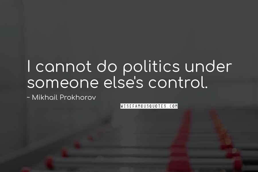 Mikhail Prokhorov Quotes: I cannot do politics under someone else's control.