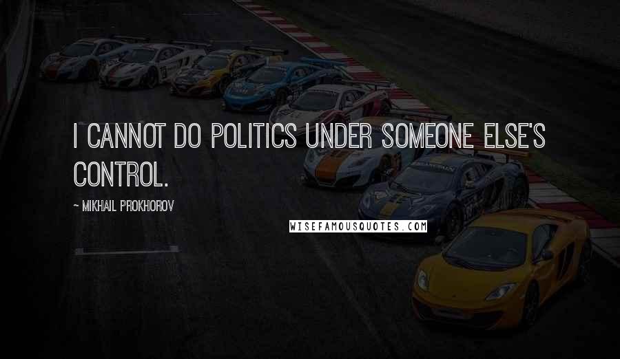 Mikhail Prokhorov Quotes: I cannot do politics under someone else's control.