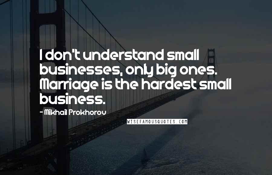 Mikhail Prokhorov Quotes: I don't understand small businesses, only big ones. Marriage is the hardest small business.