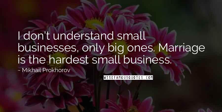 Mikhail Prokhorov Quotes: I don't understand small businesses, only big ones. Marriage is the hardest small business.