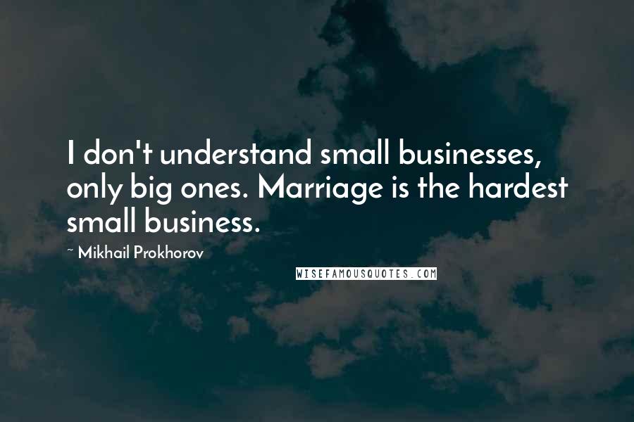 Mikhail Prokhorov Quotes: I don't understand small businesses, only big ones. Marriage is the hardest small business.