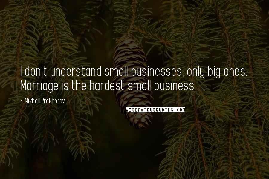 Mikhail Prokhorov Quotes: I don't understand small businesses, only big ones. Marriage is the hardest small business.