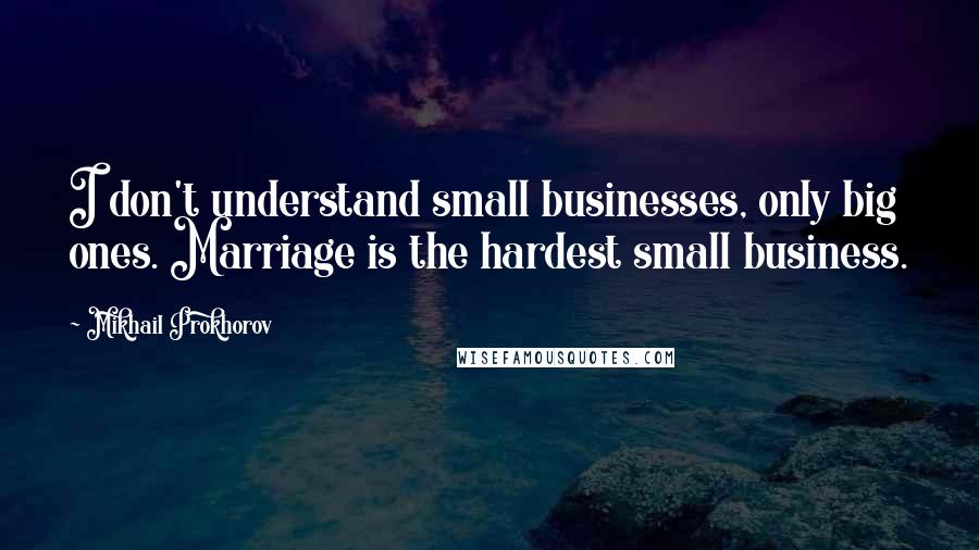 Mikhail Prokhorov Quotes: I don't understand small businesses, only big ones. Marriage is the hardest small business.