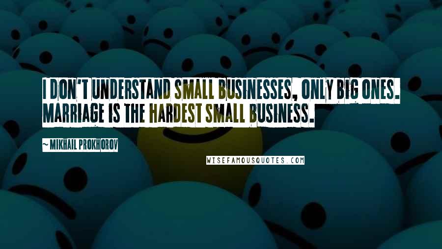 Mikhail Prokhorov Quotes: I don't understand small businesses, only big ones. Marriage is the hardest small business.