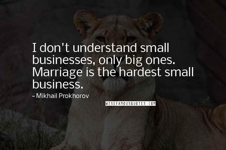 Mikhail Prokhorov Quotes: I don't understand small businesses, only big ones. Marriage is the hardest small business.
