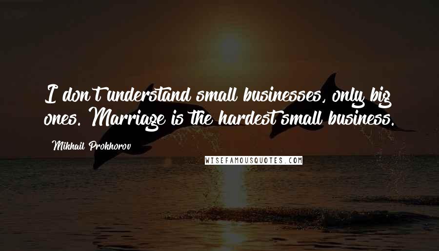 Mikhail Prokhorov Quotes: I don't understand small businesses, only big ones. Marriage is the hardest small business.
