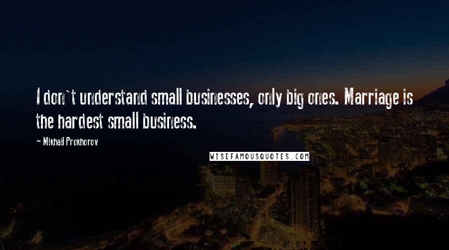 Mikhail Prokhorov Quotes: I don't understand small businesses, only big ones. Marriage is the hardest small business.